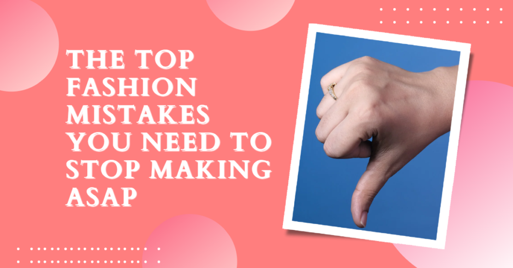The Top Fashion Mistakes You Need to Stop Making ASAP