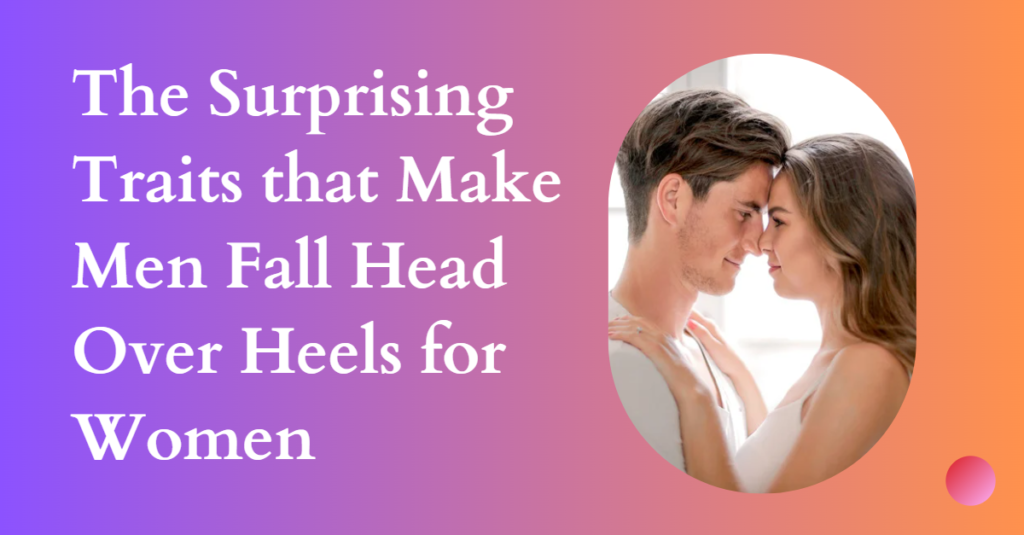 The Surprising Traits that Make Men Fall Head Over Heels for Women