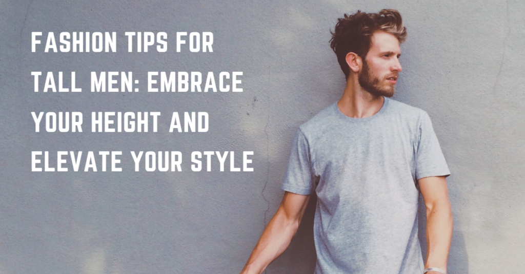 Fashion Tips for Tall Men: Embrace Your Height and Elevate Your Style