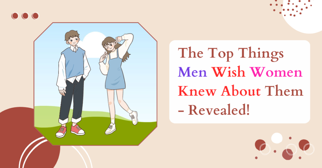 The Top Things Men Wish Women Knew About Them - Revealed!