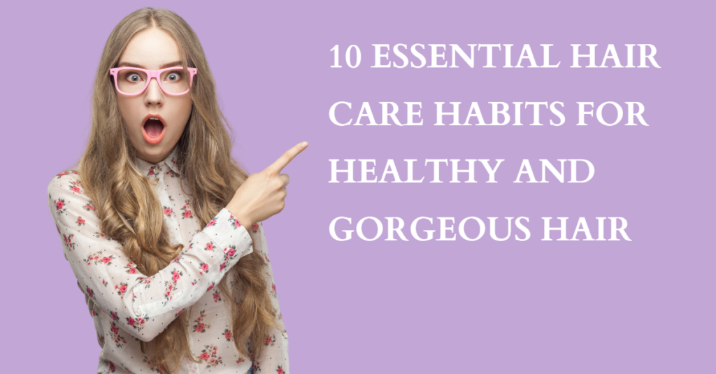 10 Essential Hair Care Habits for Healthy and Gorgeous Hair
