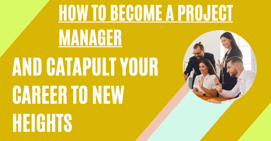 How to Become a Project Manager and Catapult Your Career to New Heights