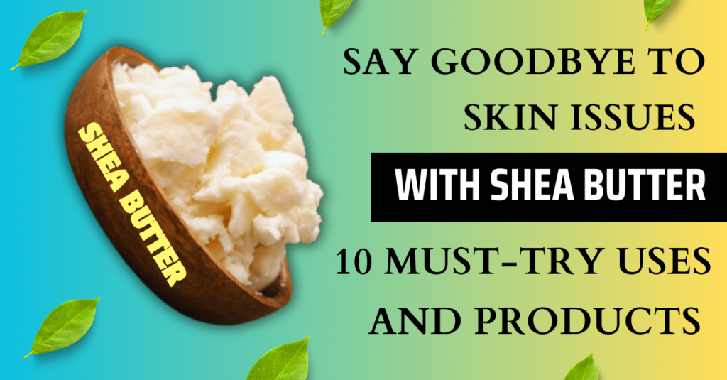 Say Goodbye to Skin Issues with Shea Butter: 10 Must-Try Uses and Products