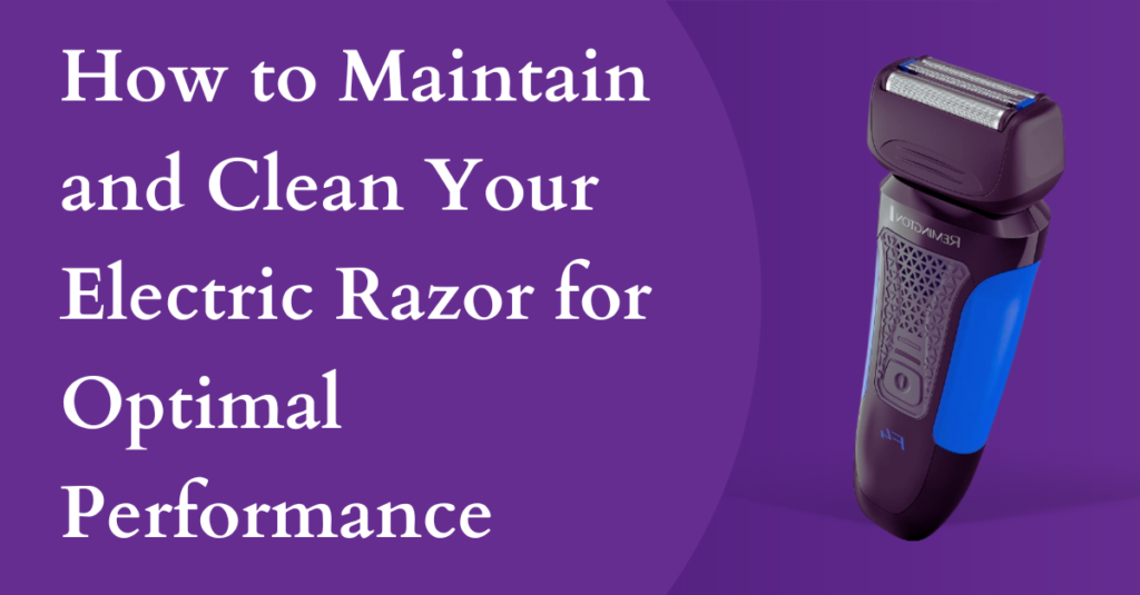 How to Maintain and Clean Your Electric Razor for Optimal Performance