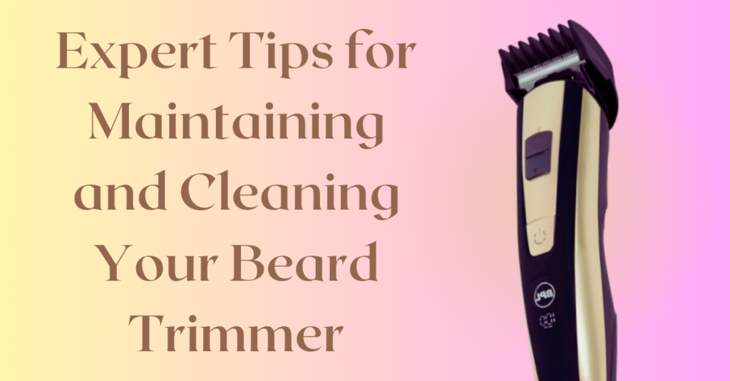 Expert Tips for Maintaining and Cleaning Your Beard Trimmer