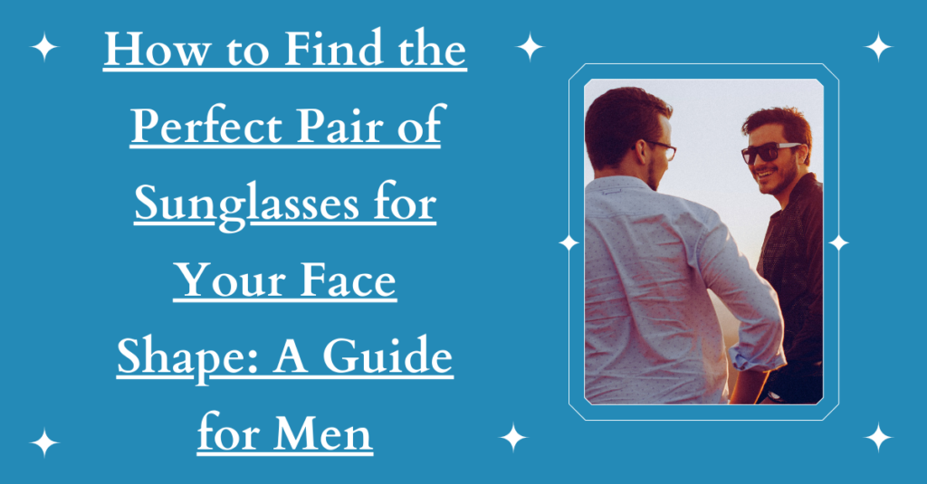 How to Find the Perfect Pair of Sunglasses for Your Face Shape: A Guide for Men