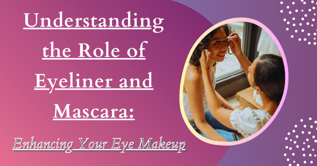 Understanding the Role of Eyeliner and Mascara: Enhancing Your Eye Makeup