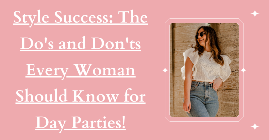 Style Success: The Do's and Don'ts Every Woman Should Know for Day Parties!