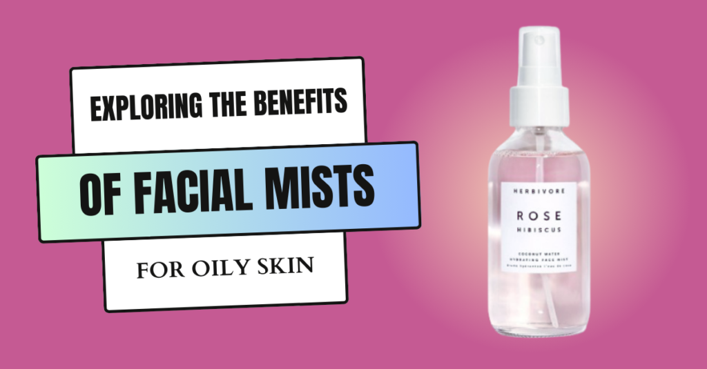 Exploring the Benefits of Facial Mists for Oily Skin
