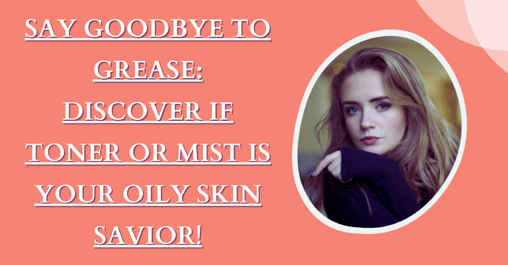 Say Goodbye to Grease: Discover if Toner or Mist is Your Oily Skin Savior!
