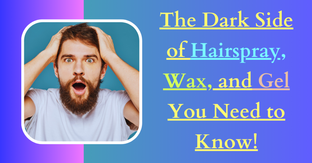 The Dark Side of Hairspray, Wax, and Gel You Need to Know!