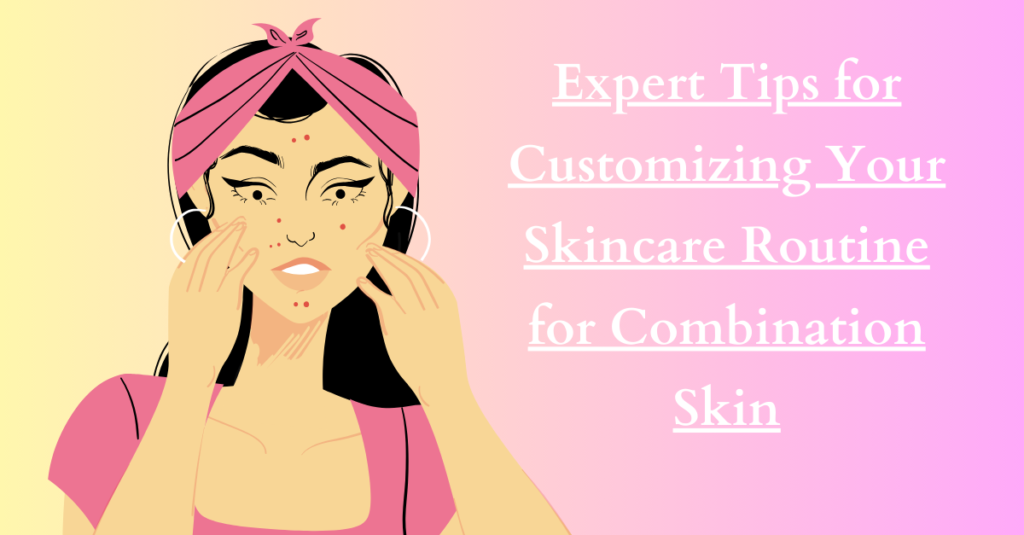 Expert Tips for Customizing Your Skincare Routine for Combination Skin