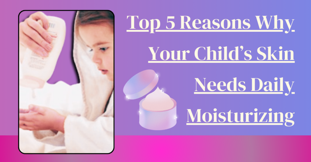 Top 5 Reasons Why Your Child's Skin Needs Daily Moisturizing