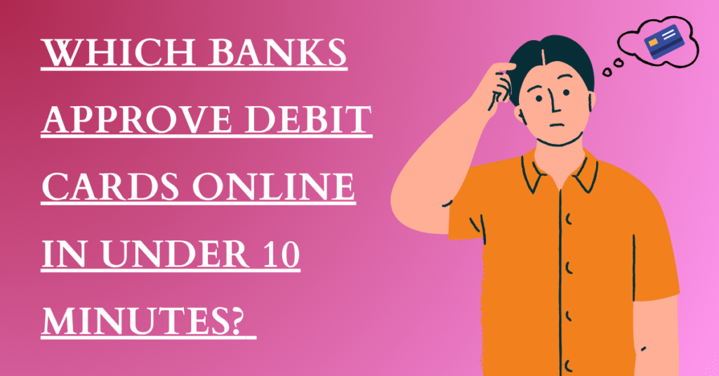 Which Banks Approve Debit Cards Online in Under 10 Minutes? (Fast & Easy 2025 Guide)