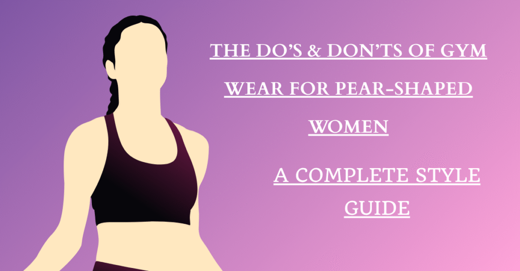 The Do’s & Don’ts of Gym Wear for Pear-Shaped Women: A Complete Style Guide