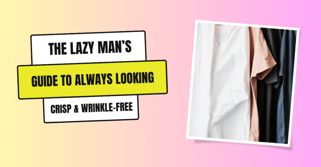 The Lazy Man’s Guide to Always Looking Crisp & Wrinkle-Free