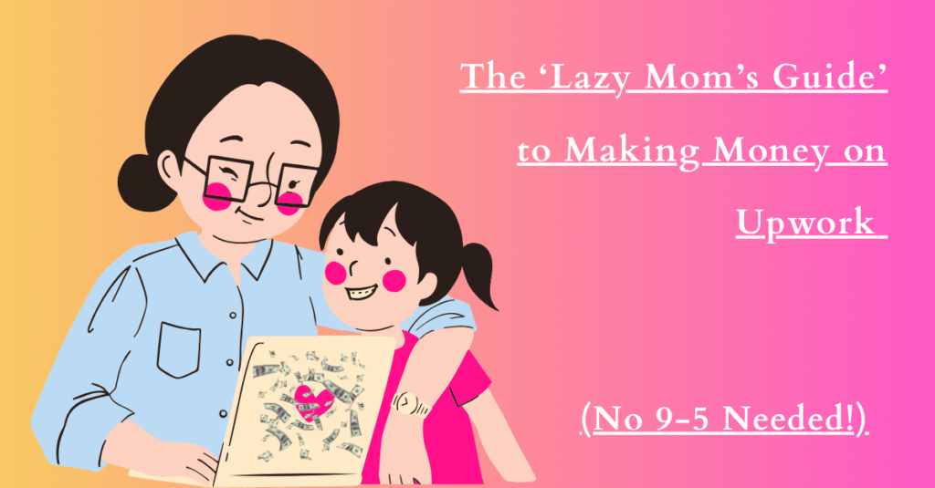 The ‘Lazy Mom’s Guide’ to Making Money on Upwork (No 9-5 Needed!)