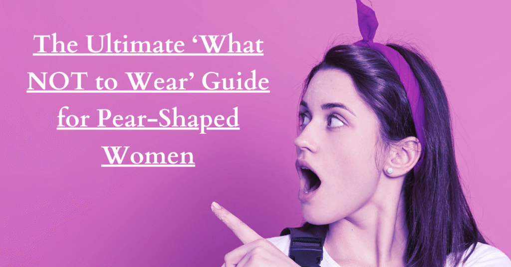 The Ultimate ‘What NOT to Wear’ Guide for Pear-Shaped Women