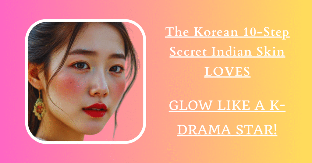 The Korean 10-Step Secret Indian Skin LOVES – Glow Like a K-Drama Star!